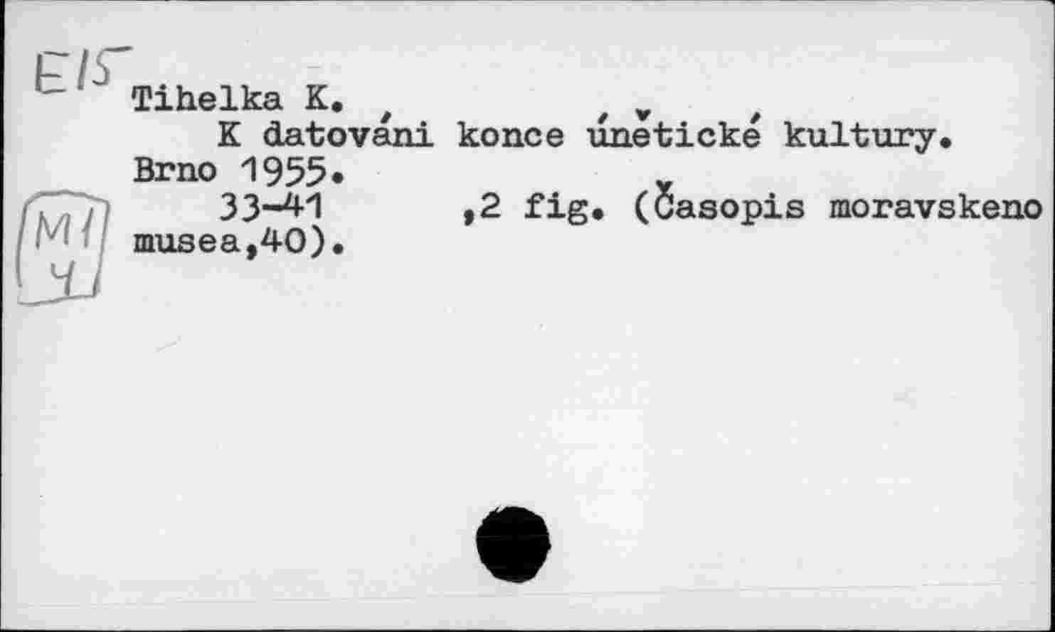 ﻿FIS' Tihelka K. К datovani Brno 1955« М/ musea?40).	konce uneticke kultury. ,2 fig. (Öasopis moravskeno